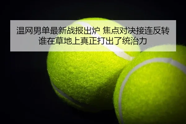 温网男单最新战报出炉 焦点对决接连反转 谁在草地上真正打出了统治力（baccarat）